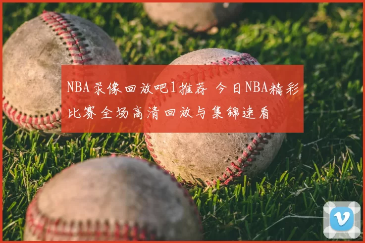 NBA录像回放吧1推荐 今日NBA精彩比赛全场高清回放与集锦速看