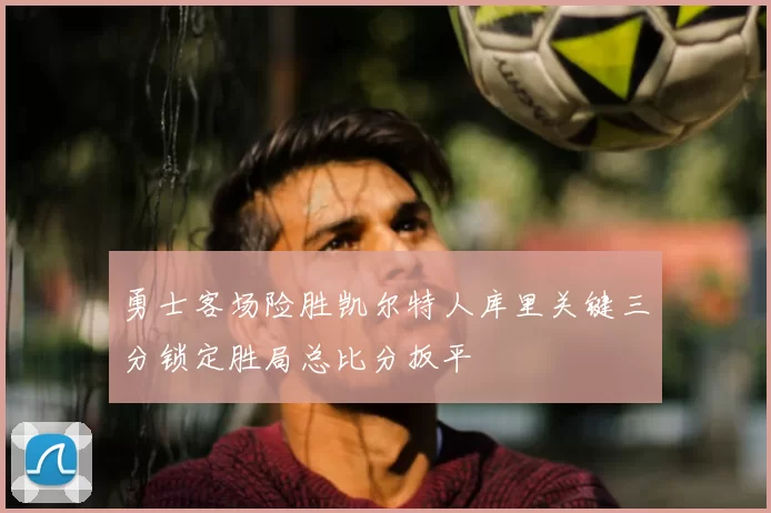 勇士客场险胜凯尔特人库里关键三分锁定胜局总比分扳平