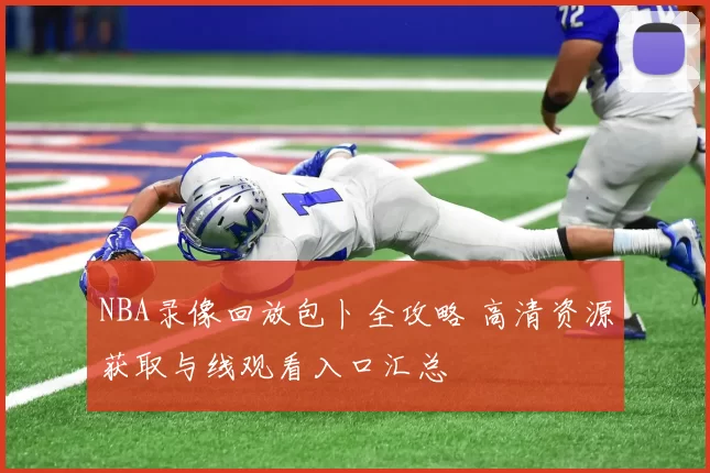 NBA录像回放包卜全攻略 高清资源获取与线观看入口汇总
