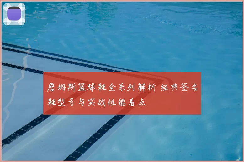 詹姆斯篮球鞋全系列解析 经典签名鞋型号与实战性能看点