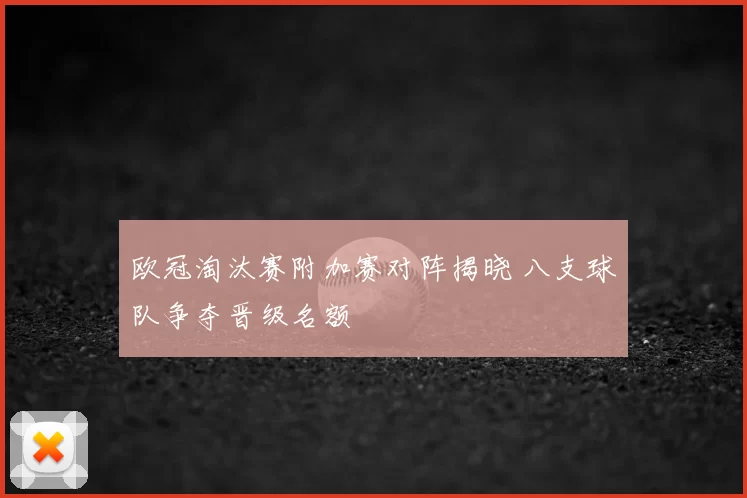 欧冠淘汰赛附加赛对阵揭晓 八支球队争夺晋级名额