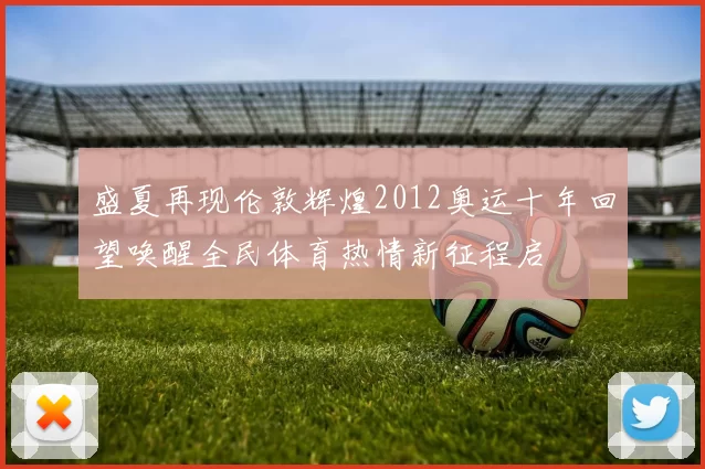 盛夏再现伦敦辉煌2012奥运十年回望唤醒全民体育热情新征程启