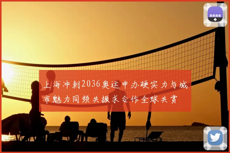 上海冲刺2036奥运申办硬实力与城市魅力同频共振求合作全球共赏