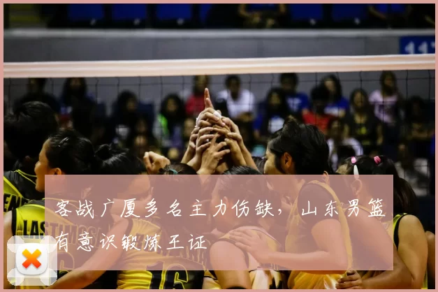 客战广厦多名主力伤缺,山东男篮有意识锻炼王证