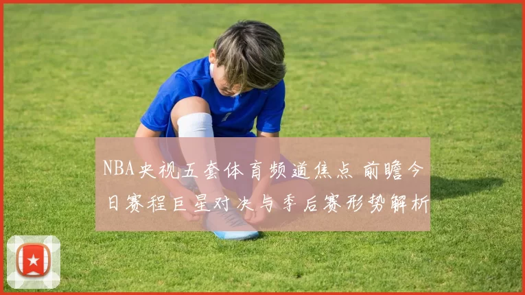 NBA央视五套体育频道焦点 前瞻今日赛程巨星对决与季后赛形势解析
