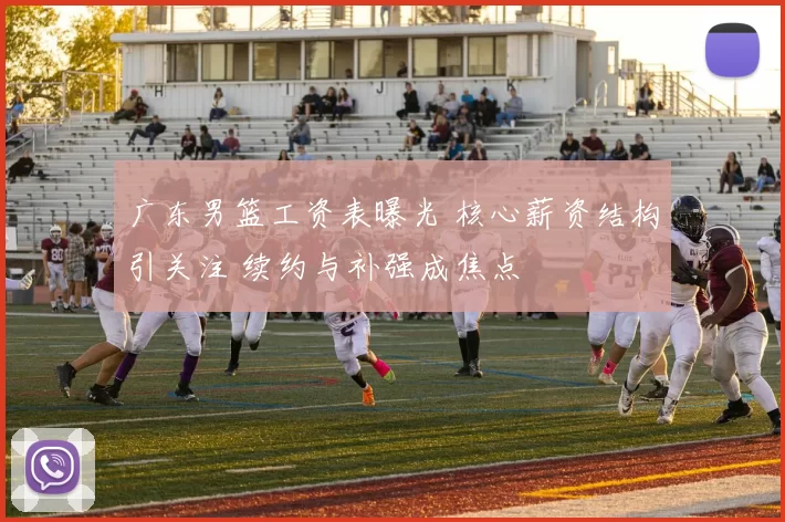 广东男篮工资表曝光 核心薪资结构引关注 续约与补强成焦点