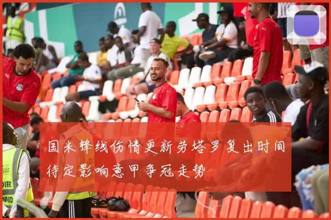 国米锋线伤情更新劳塔罗复出时间待定影响意甲争冠走势