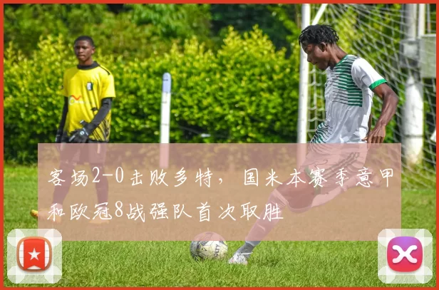 客场2-0击败多特，国米本赛季意甲和欧冠8战强队首次取胜