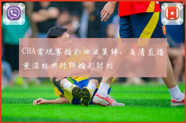 CBA常规赛精彩回放集锦，高清直播重温经典对阵精彩时刻