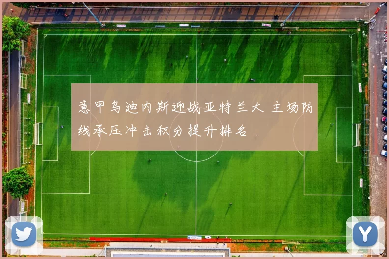 意甲乌迪内斯迎战亚特兰大 主场防线承压冲击积分提升排名