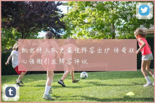 凯尔特人队史最佳阵容出炉 传奇核心领衔引发阵容评议