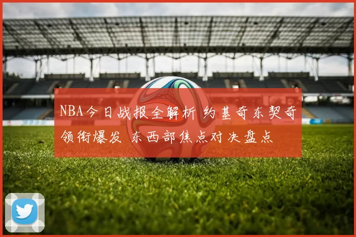 NBA今日战报全解析 约基奇东契奇领衔爆发 东西部焦点对决盘点