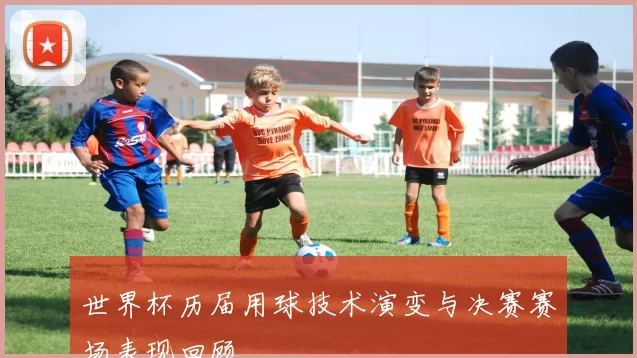 世界杯历届用球技术演变与决赛赛场表现回顾