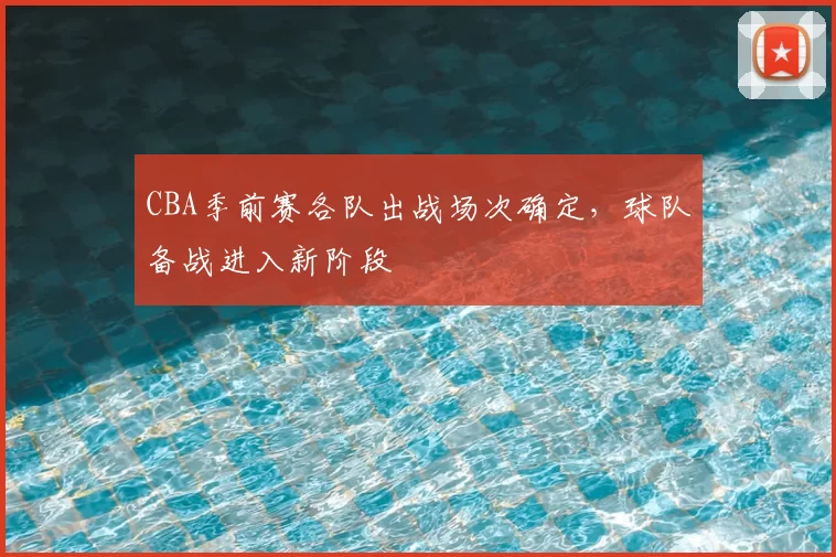 CBA季前赛各队出战场次确定，球队备战进入新阶段