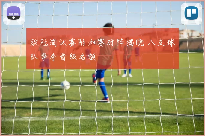 欧冠淘汰赛附加赛对阵揭晓 八支球队争夺晋级名额