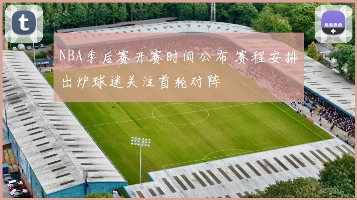 NBA季后赛开赛时间公布 赛程安排出炉球迷关注首轮对阵