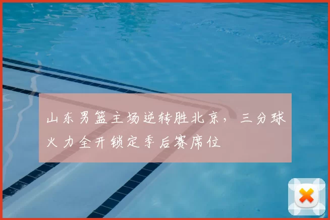 山东男篮主场逆转胜北京，三分球火力全开锁定季后赛席位