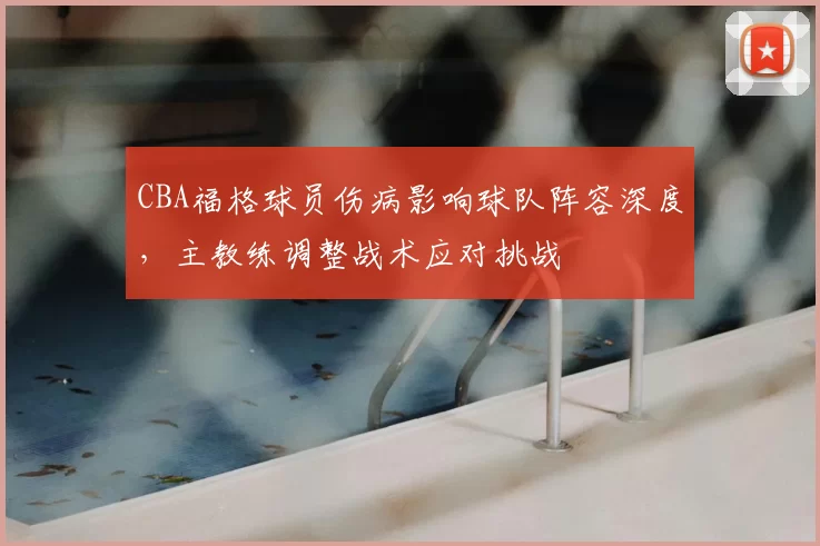 CBA福格球员伤病影响球队阵容深度，主教练调整战术应对挑战