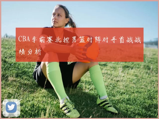 CBA季前赛北控男篮对阵对手首战战绩分析