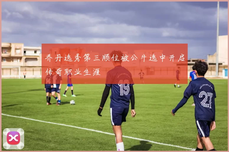 乔丹选秀第三顺位被公牛选中开启传奇职业生涯