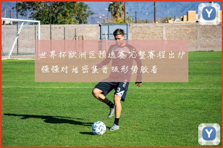 世界杯欧洲区预选赛完整赛程出炉 强强对话密集晋级形势胶着