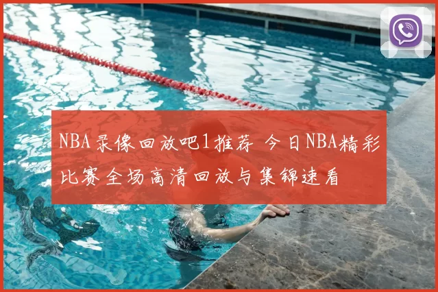 NBA录像回放吧1推荐 今日NBA精彩比赛全场高清回放与集锦速看