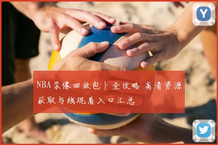 NBA录像回放包卜全攻略 高清资源获取与线观看入口汇总