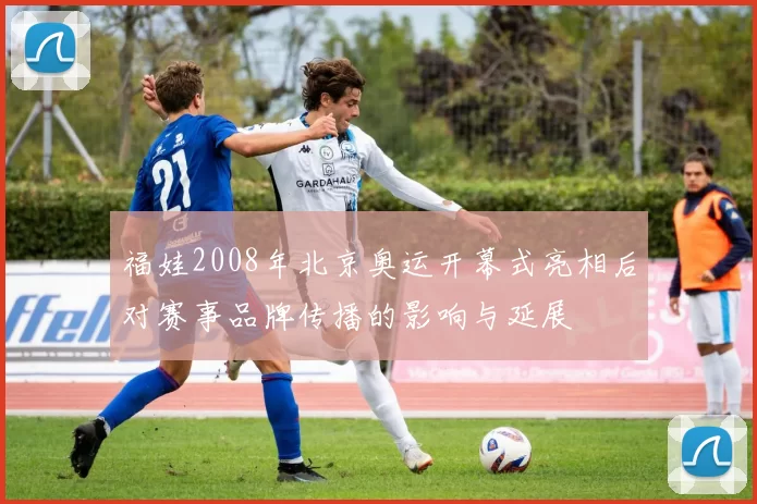 福娃2008年北京奥运开幕式亮相后对赛事品牌传播的影响与延展