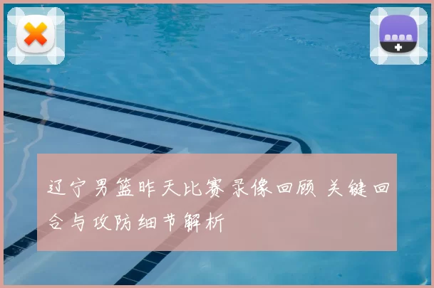 辽宁男篮昨天比赛录像回顾 关键回合与攻防细节解析