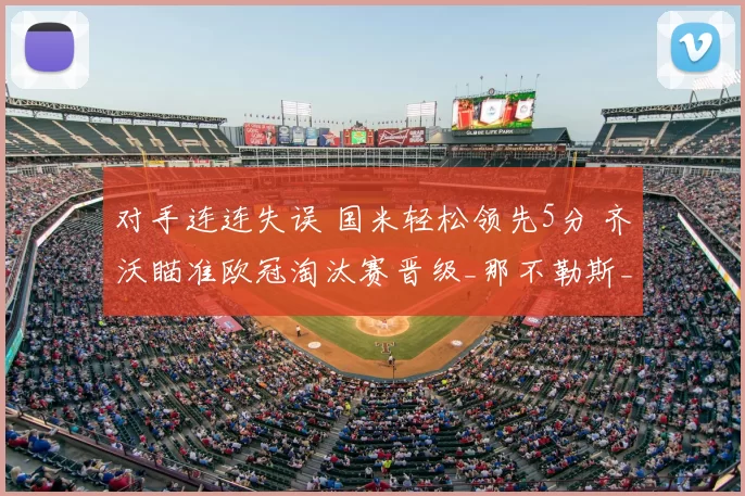 对手连连失误 国米轻松领先5分 齐沃瞄准欧冠淘汰赛晋级_那不勒斯_罗马_拜仁慕尼黑