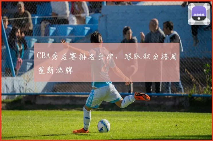 CBA秀后赛排名出炉，球队积分格局重新洗牌