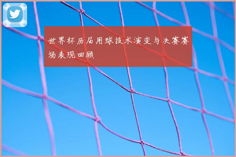 世界杯历届用球技术演变与决赛赛场表现回顾